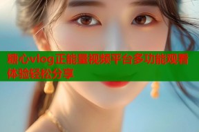 糖心vlog正能量视频平台多功能观看体验轻松分享