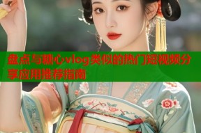 盘点与糖心vlog类似的热门短视频分享应用推荐指南