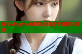 糖心vlog小e教你轻松打造专属精彩视频