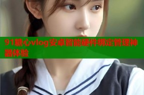 91糖心vlog安卓智能硬件绑定管理神器体验