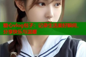 糖心vlog包子：记录生活美好瞬间，分享快乐与温暖