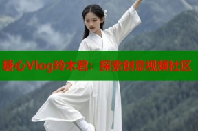 糖心Vlog玲木君：探索创意视频社区