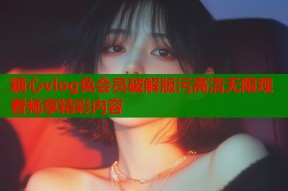 糖心vlog免会员破解版污高清无限观看畅享精彩内容