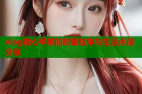 vlog糖心苹果的甜蜜故事与生活点滴分享