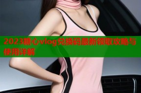 2023糖心vlog兑换码最新领取攻略与使用详解