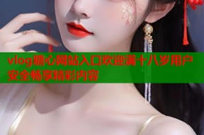 vlog糖心网站入口欢迎满十八岁用户安全畅享精彩内容