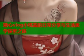 糖心vlog小桃酱的日常分享与生活美学探索之旅