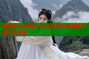 谭晓彤Elise糖心vlog日常分享温馨有趣生活点滴