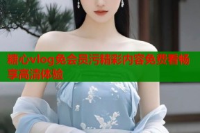 糖心vlog免会员污精彩内容免费看畅享高清体验