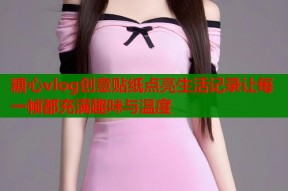 糖心vlog创意贴纸点亮生活记录让每一帧都充满趣味与温度