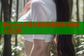 糖心vlog不良女孩的自我世界与独特人生记录