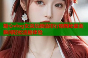 糖心vlog女演员颜值排行榜揭秘最美瞬间轻松追剧体验