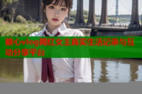 糖心vlog网红女主真实生活记录与互动分享平台