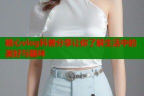糖心vlog科普分享让你了解生活中的美好与趣味