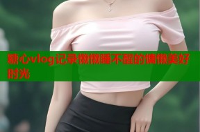 糖心vlog记录懒懒睡不醒的慵懒美好时光