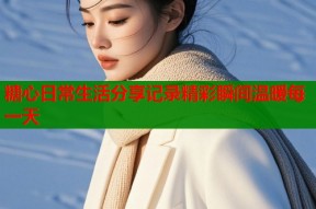 糖心日常生活分享记录精彩瞬间温暖每一天