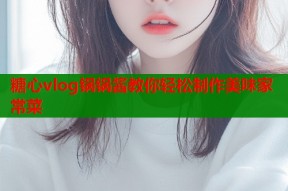 糖心vlog锅锅酱教你轻松制作美味家常菜