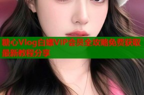 糖心Vlog白嫖VIP会员全攻略免费获取最新教程分享