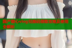 国产糖心vlog兑换码领取攻略及使用全解析