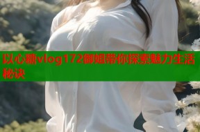 以心糖vlog172御姐带你探索魅力生活秘诀