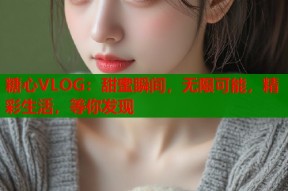 糖心VLOG：甜蜜瞬间，无限可能，精彩生活，等你发现