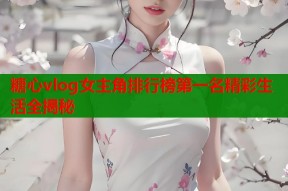 糖心vlog女主角排行榜第一名精彩生活全揭秘