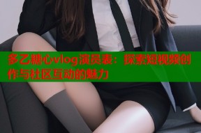 多乙糖心vlog演员表：探索短视频创作与社区互动的魅力