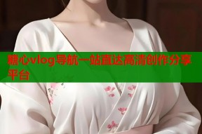 糖心vlog导航一站直达高清创作分享平台