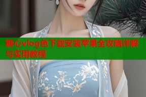 糖心vlog色下载安装苹果全攻略详解与实用教程