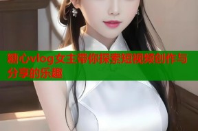 糖心vlog女主带你探索短视频创作与分享的乐趣