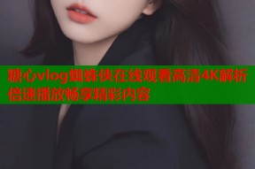 糖心vlog蜘蛛侠在线观看高清4K解析倍速播放畅享精彩内容