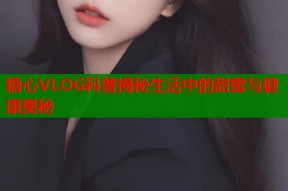 糖心VLOG科普揭秘生活中的甜蜜与健康奥秘