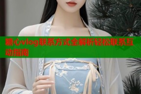 糖心vlog联系方式全解析轻松联系互动指南
