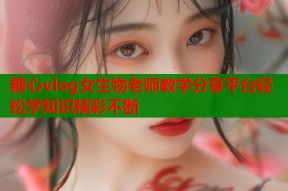 糖心vlog女生物老师教学分享平台轻松学知识精彩不断