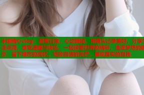 米娜糖心vlog：甜蜜日常，心动瞬间，用镜头记录美好，分享生活点滴，感受温暖与快乐，一起探索世界的精彩，追逐梦想的脚步，留下难忘的回忆，绽放自信的光芒，展现真实的自我