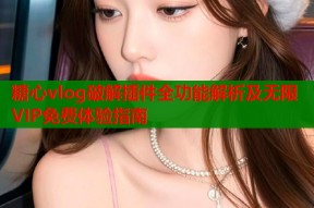 糖心vlog破解插件全功能解析及无限VIP免费体验指南