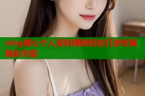 vlog糖心个人资料揭秘轻松打造专属精彩内容