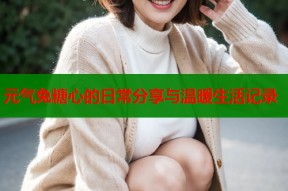 元气兔糖心的日常分享与温暖生活记录