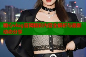 糖心vlog官网精彩内容全解析与最新动态分享