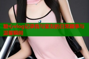 糖心vlog记录我与室友的日常趣事与温馨瞬间