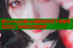 糖心vlog无限vip破解版免费下载畅享高清无广告精彩内容体验