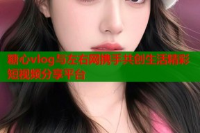 糖心vlog与左右网携手共创生活精彩短视频分享平台