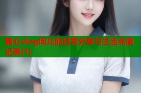糖心vlog闵儿的日常分享与生活点滴记录(1)