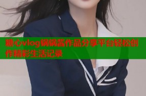 糖心vlog锅锅酱作品分享平台轻松创作精彩生活记录