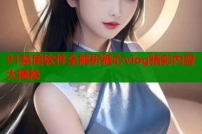 91禁用软件全解析糖心vlog精彩内容大揭秘