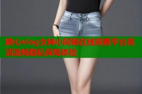 糖心vlog女神小阿俏在线观看平台高清流畅隐私保障体验