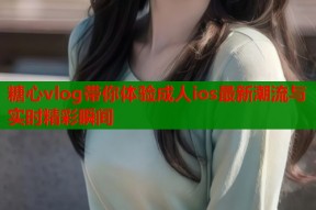 糖心vlog带你体验成人ios最新潮流与实时精彩瞬间