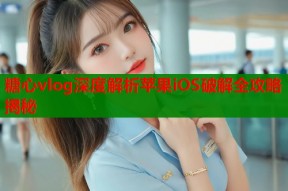 糖心vlog深度解析苹果iOS破解全攻略揭秘