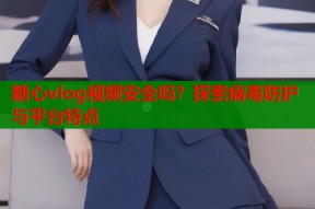 糖心vlog视频安全吗？探索病毒防护与平台特点