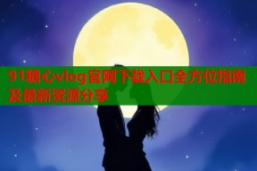91糖心vlog官网下载入口全方位指南及最新资源分享